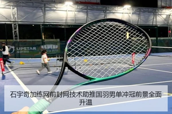 石宇奇加练网前封网技术助推国羽男单冲冠前景全面升温